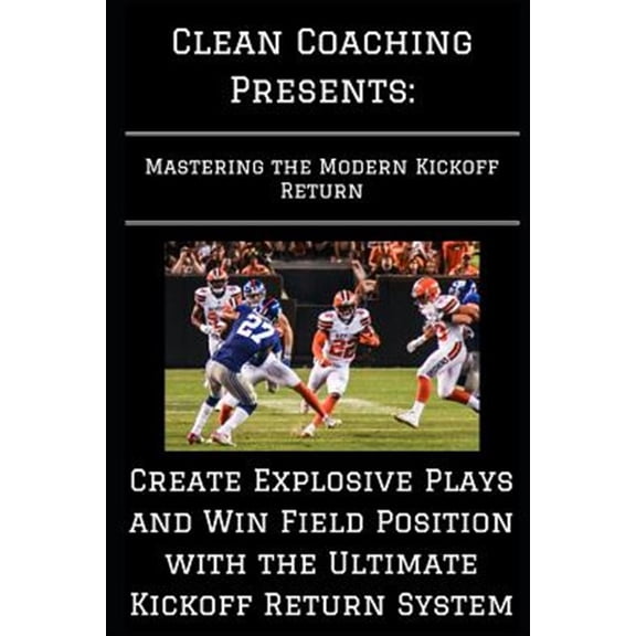 Mastering the Modern Kickoff Return: Create Explosive Plays and Win Field Position with the Ultimate Kickoff Return System (Paperback)