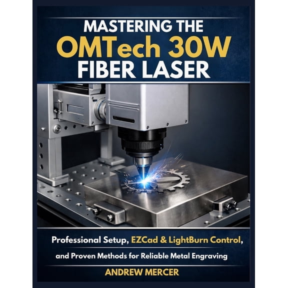 Mastering the OMTech 30W Fiber Laser: Professional Setup, EZCad & LightBurn Control, and Proven Methods for Reliable, (Paperback)