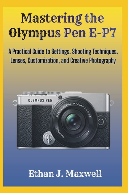 Mastering the Olympus Pen E-P7: A Practical Guide to Settings, Shooting Techniques, Lenses, Customization, and Creative , (Paperback)