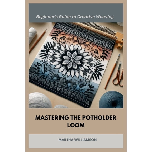 Mastering the Potholder Loom: A Beginner's Guide to Creative Weaving, (Paperback)