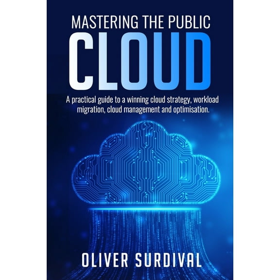 Mastering the Public Cloud: A practical guide to a winning cloud strategy, workload migration, cloud (Paperback) by Oliver Surdival