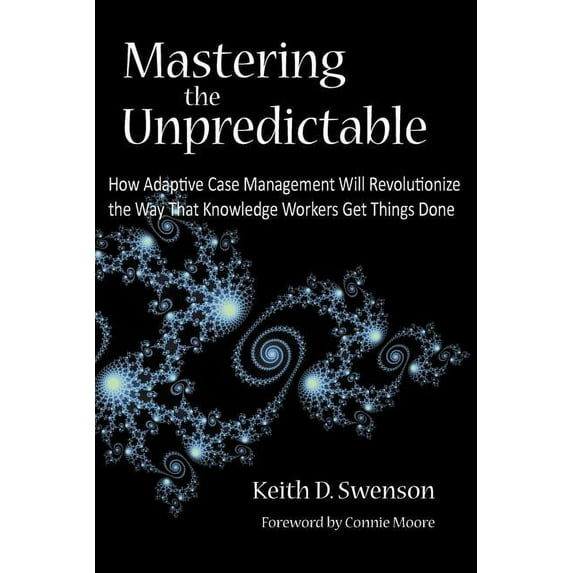 Mastering the Unpredictable: How Adaptive Case Management Will Revolutionize the Way That Knowledge Workers Get Things Done (Paperback)