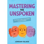 Mastering the Unspoken The Power of Micro-Expressions in Communication, Paperback