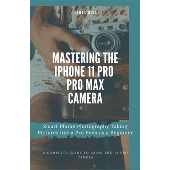 Pre-Owned Mastering the iPhone 11 Pro and Pro Max Camera: Smart Phone Photography Taking Pictures like a Pro Even as a Beginner (Paperback) 1704808669 9781704808666