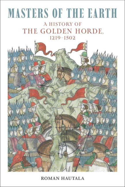 Masters of the Earth: A History of the Golden Horde, 1219-1502, (Hardcover)