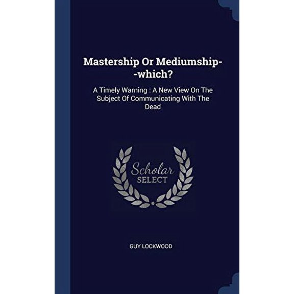 Mastership Or Mediumship--Which?: A Timely Warning: A New View On The Subject Of Communicating With The Dead