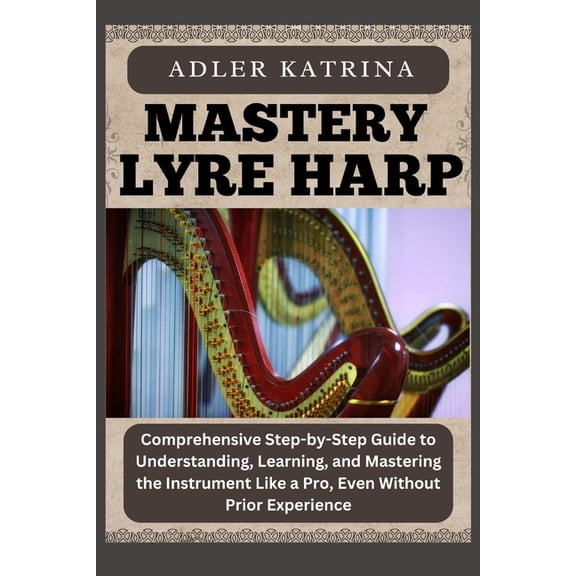Mastery Lyre Harp: Comprehensive Step-by-Step Guide to Understanding, Learning, and Mastering the Instrument Like a Pro,, (Paperback)