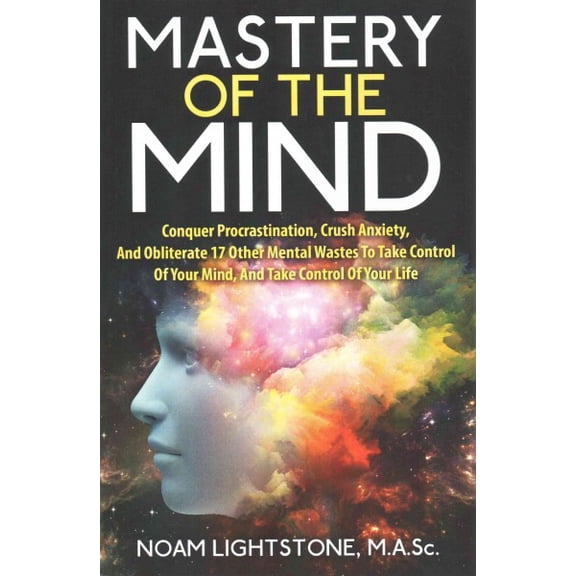 Mastery Of The Mind: Conquer Procrastination, Crush Anxiety, And Obliterate 17 Other Mental Wastes (Paperback) by Noam Lightstone M a Sc