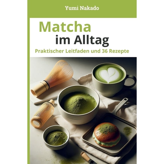 Matcha im Alltag: Matcha verstehen, zubereiten und genieen - Praktischer Leitfaden mit 36 Rezepten fr Alltag und Wohlb, (Paperback)