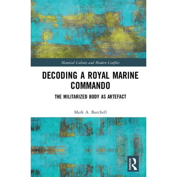 Material Culture and Modern Conflict Decoding a Royal Marine Commando: The Militarized Body as Artefact, (Hardcover)