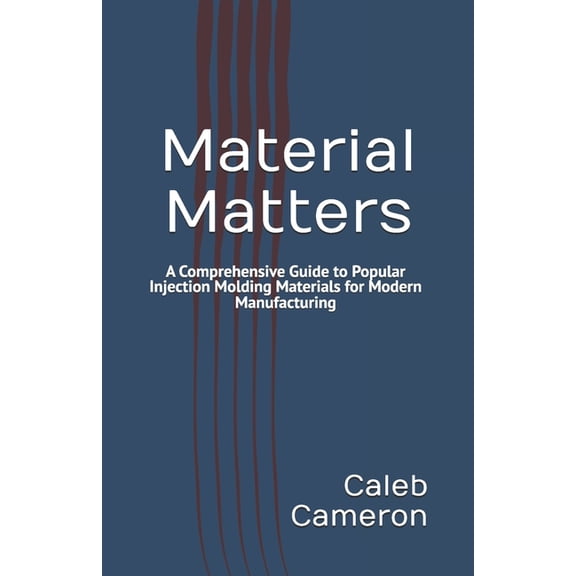 Material Matters: A Comprehensive Guide to Popular Injection Molding Materials for Modern Manufacturing, (Paperback)