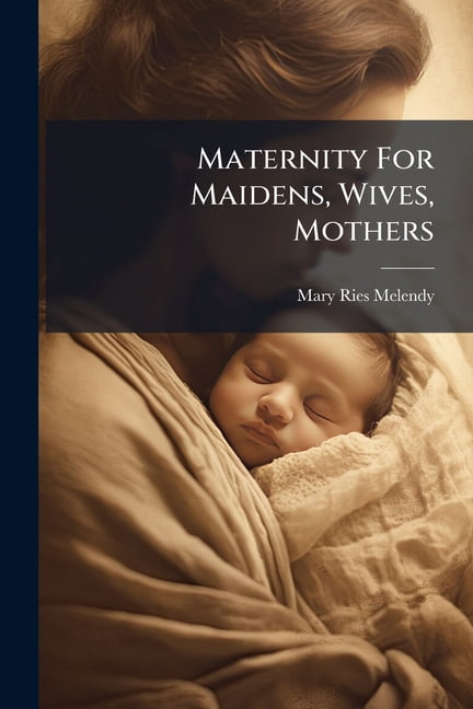 Maternity For Maidens, Wives, Mothers : A Book Giving Full Information On All The Mysterious And Complex Matters Pertaining To Women (Paperback)