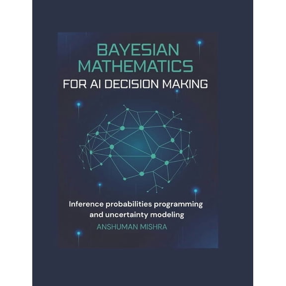 Math and Artificial Intelligence Bayesian mathematics for ai decision making: Inference probabilities programming and uncertainty modeling, (Paperback)