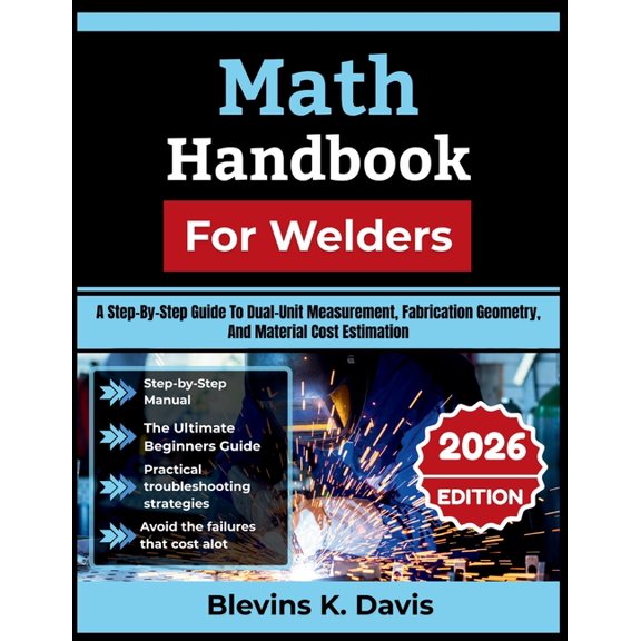 Math Handbook For Welders 2026: A Step-By-Step Guide To Dual-Unit Measurement, Fabrication Geometry, And Material Cost E, (Paperback)