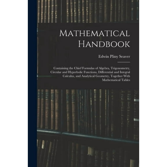 Mathematical Handbook: Containing the Chief Formulas of Algebra, Trigonometry, Circular and Hyperbolic Functions, Differential and Integral Calculus, and Analytical Geometry, Together With Mathematica