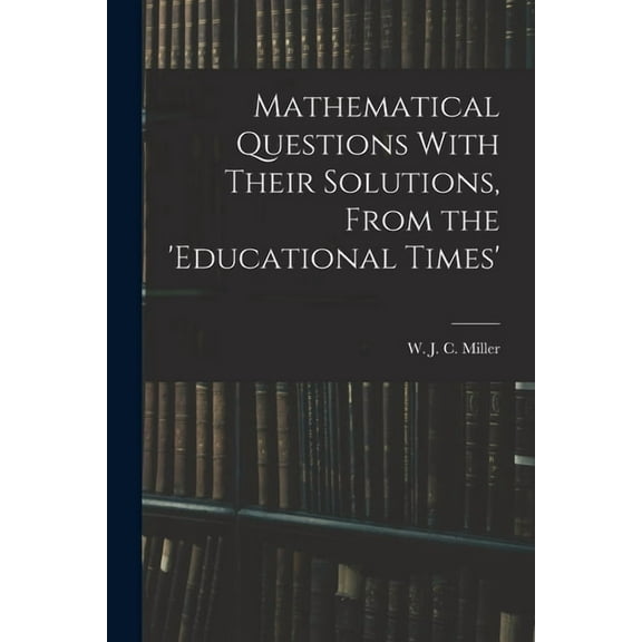 Mathematical Questions With Their Solutions, From the 'Educational Times', (Paperback)