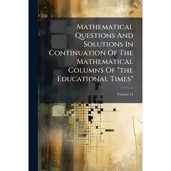 Mathematical Questions And Solutions In Continuation Of The Mathematical Columns Of "the Educational Times"; Volume 14 (Paperback)