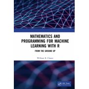 Mathematics and Programming for Machine Learning with R From the Ground Up, Hardcover