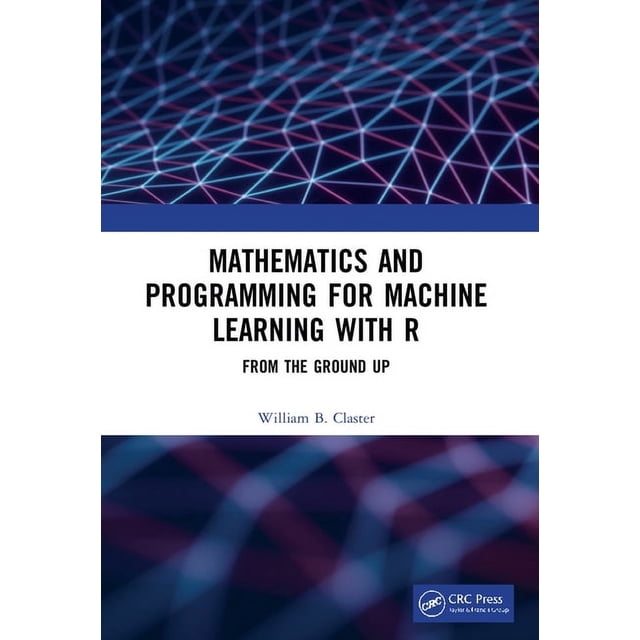 Mathematics and Programming for Machine Learning with R: From the Ground Up, (Paperback)