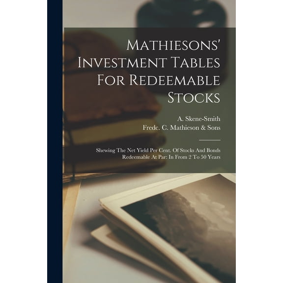 Mathiesons' Investment Tables For Redeemable Stocks: Shewing The Net Yield Per Cent. Of Stocks And Bonds Redeemable, (Paperback)