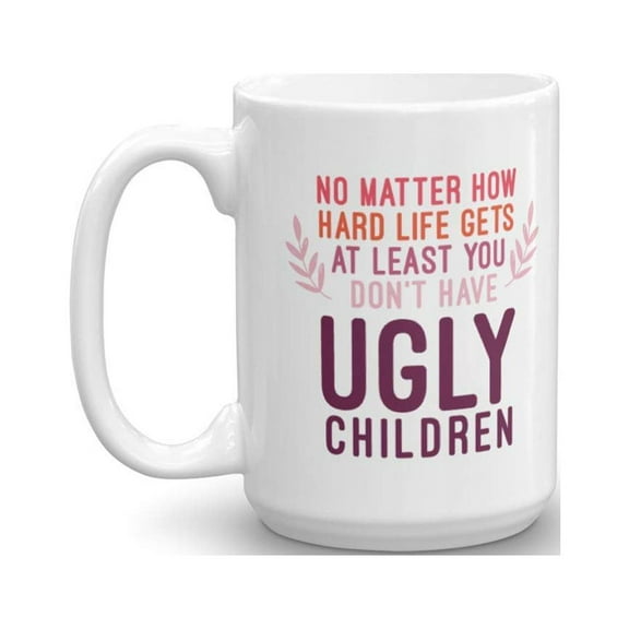 No Matter How Hard Life Gets At Least You Don't Have Ugly Children Funny Sarcastic Quotes Coffee & Tea Gift Mug For Mother, Mom, Mommy Or Mum & Father, Dad, Daddy Or Pops From Son Or Daughter (15oz)