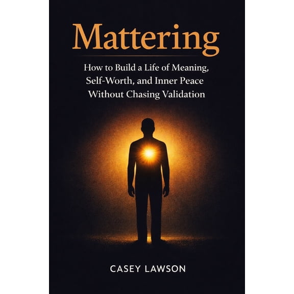 Mattering: How to Build a Life of Meaning, Self-Worth, and Inner Peace Without Chasing Validation, (Paperback)