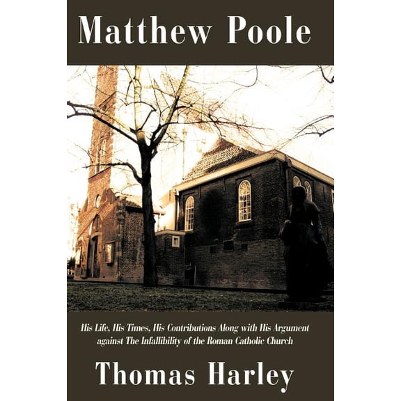 Matthew Poole: His Life, His Times, His Contributions Along with His Argument Against the Infallibility of the Roman Cat, (Paperback)