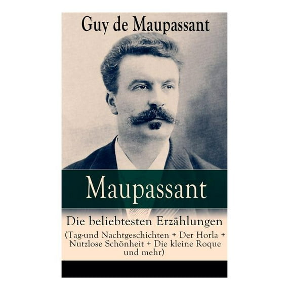 Maupassant: Die Beliebtesten Erz Hlungen (Tag-und Nachtgeschichten + Der Horla + Nutzlose Sch Nheit + Die Kleine Roque Und Mehr) : Die Morithat + Rosa + Der Vater + Das Gest ndnis + Der Schmuck + Das
