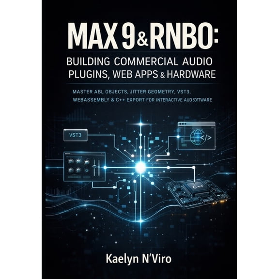 Max 9 & Rnbo: Building Commercial Audio Plugins, Web Apps & Hardware: Master Abl Objects, Jitter Geometry, Vst3,, (Paperback)