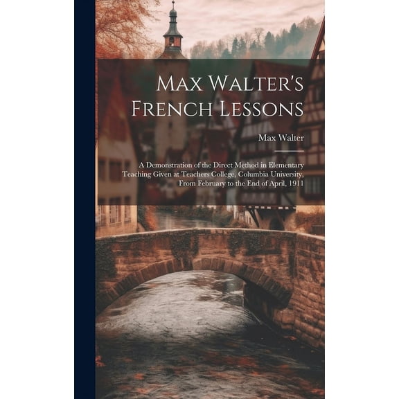 Max Walter's French Lessons: A Demonstration of the Direct Method in Elementary Teaching Given at Teachers College, Colu, (Hardcover)