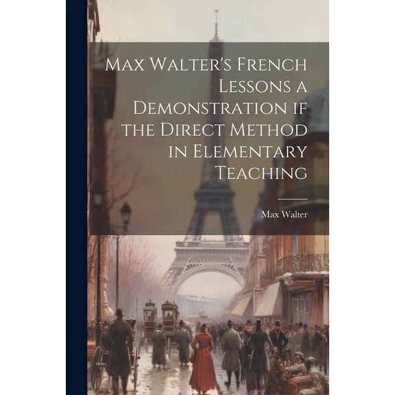 Max Walter's French Lessons a Demonstration if the Direct Method in Elementary Teaching, (Paperback)
