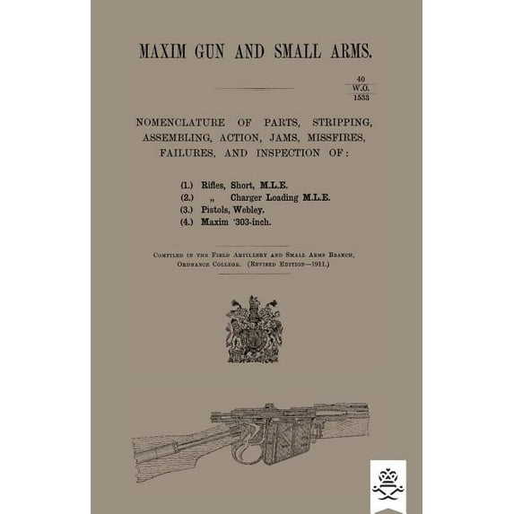 Maxim Gun and Small Arms: Nomenclature of Parts, Stripping, Assembling, Actions, Jams, Misfire, (Paperback) by Ordnance College