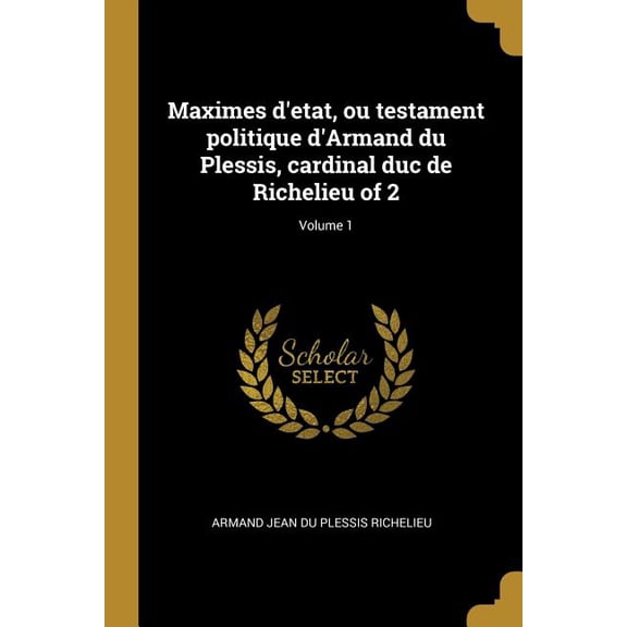 Maximes d'etat, ou testament politique d'Armand du Plessis, cardinal duc de Richelieu of 2; Volume 1 (Paperback)