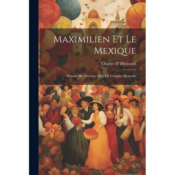 Maximilien Et Le Mexique : Histoire Des Derniers Mois De L'empire Mexicain (Paperback)