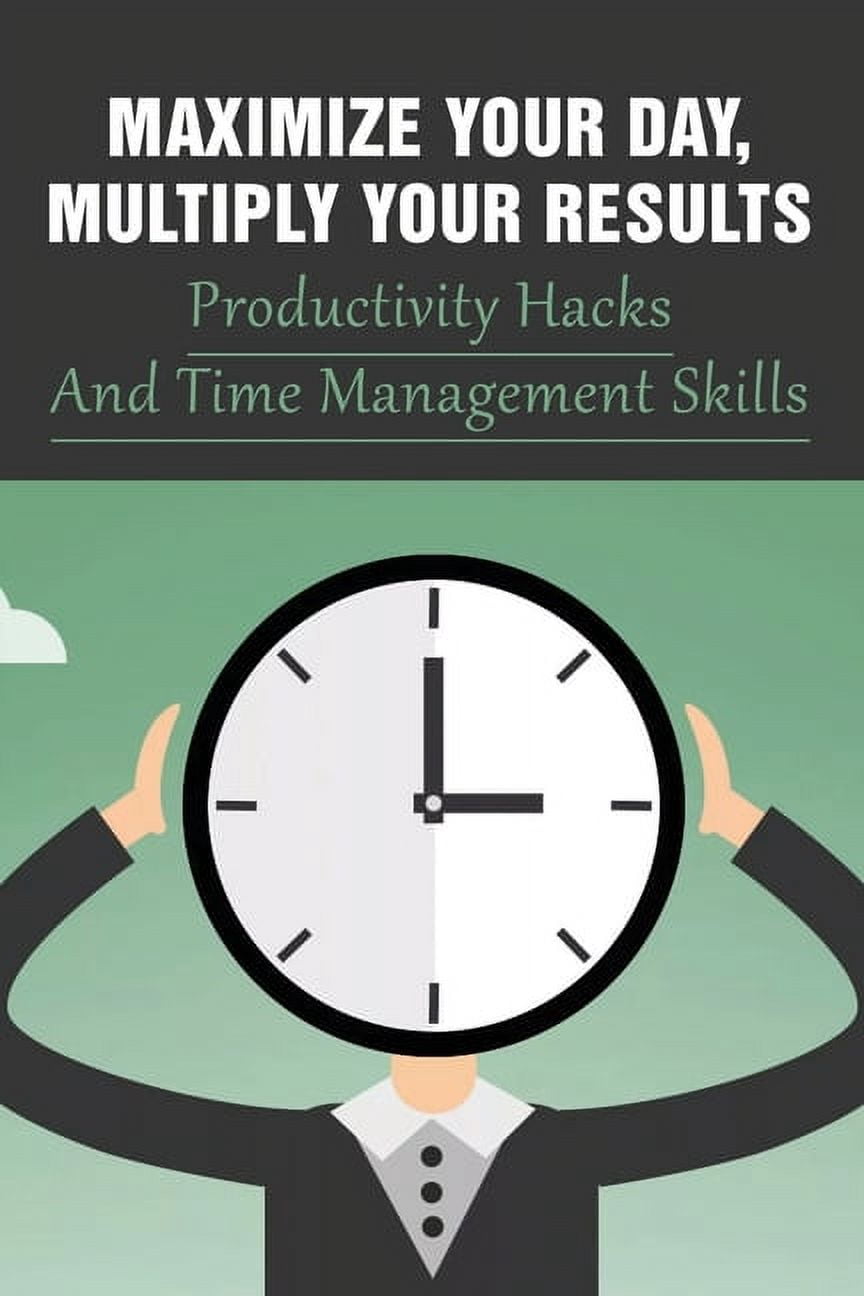 Maximize Your Day, Multiply Your Results: Productivity Hacks And Time Management Skills: Guide To Quadruple Your Productivity (Paperback)