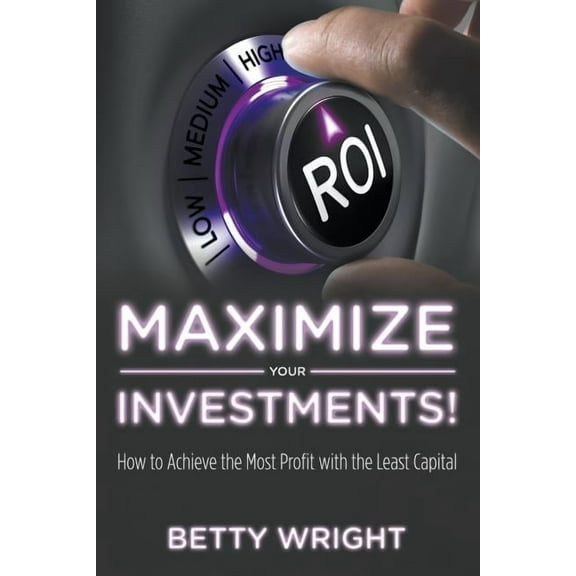 Maximize Your Investments!: How to Achieve the Most Profit With The Least Capital (Paperback)