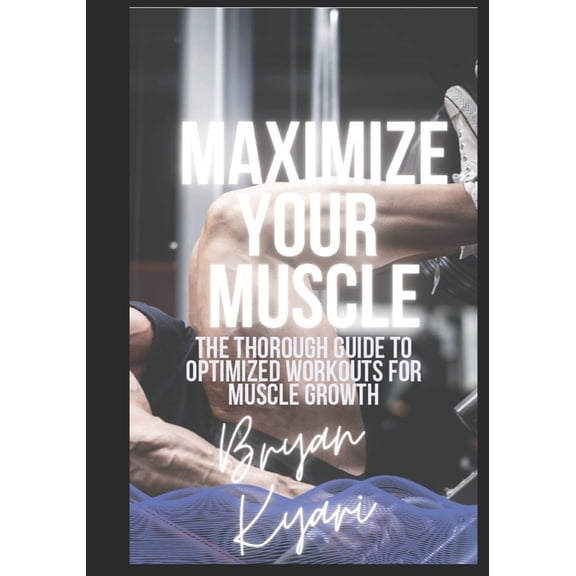 Maximize Your Muscle: The Thorough Guide to Optimized Workouts for Muscle Growth (Paperback)