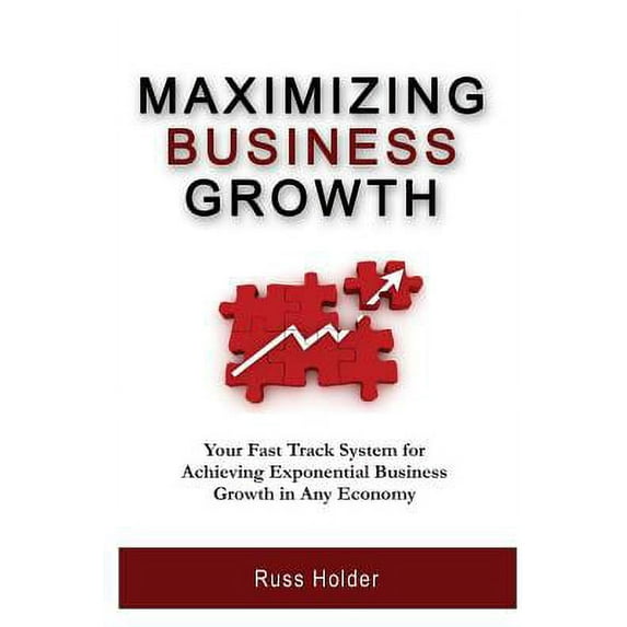 Maximizing Business Growth : Your Fast Track System for Achieving Exponential Business Growth in Any Economy (Paperback)