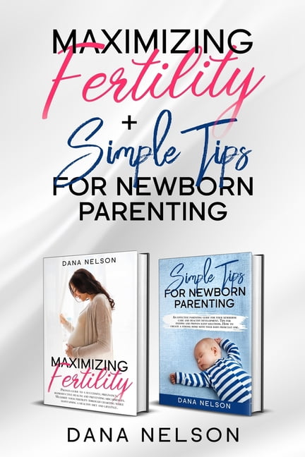 Maximizing Fertility + Simple Tips For Newborn Parenting: A Proven Guide to a Successful Pregnancy And An Effective Parenting Guide For Your Newborns Care and Healthy Development (Paperback)