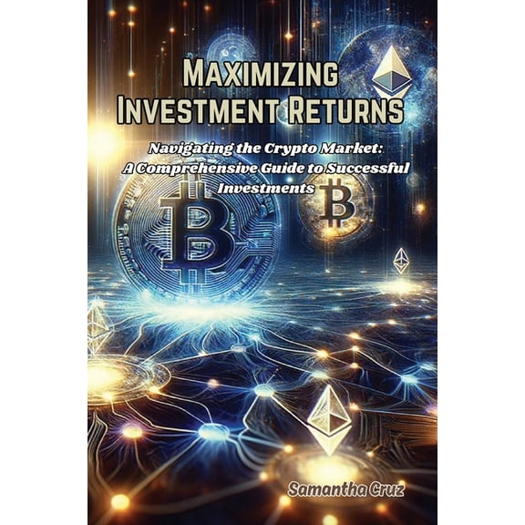 Maximizing Investment Returns: Navigating the crypto market: a comprehensive guide to successful investments, (Paperback)