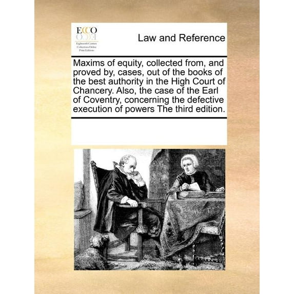 Maxims of Equity, Collected From, and Proved By, Cases, Out of the Books of the Best Authority in the High Court of Chancery. Also, the Case of the Earl of Coventry, Concerning the Defective Execution