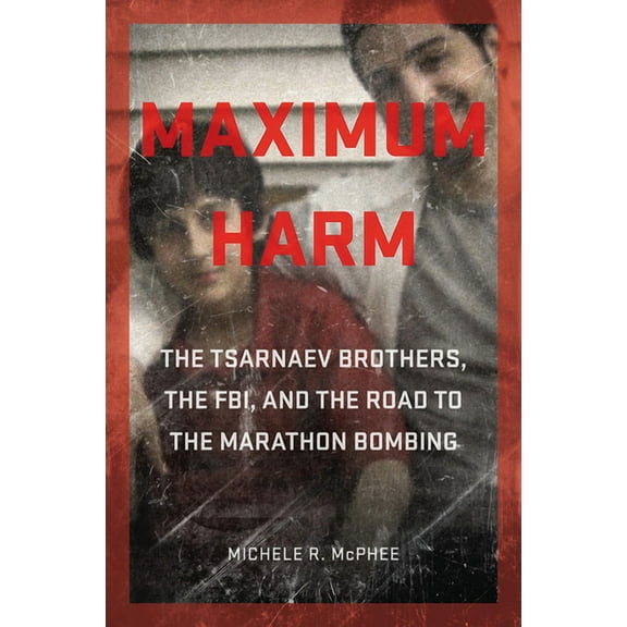Maximum Harm : The Tsarnaev Brothers, the FBI, and the Road to the Marathon Bombing (Hardcover)