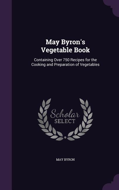May Byron's Vegetable Book: Containing Over 750 Recipes for the Cooking and Preparation of Vegetables, (Hardcover)