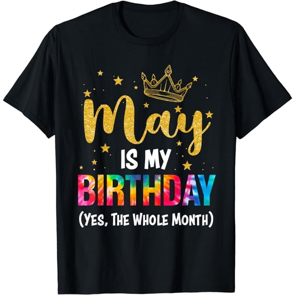 May Is My Birthday Yes The Whole Month Funny May Birthday T-Shirt