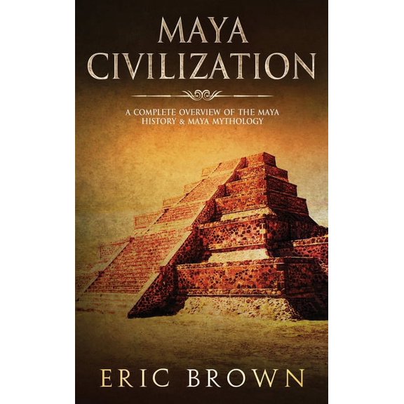 Ancient Civilizations Maya Civilization: A Complete Overview Of The Maya History & Maya Mythology, Book 2, (Hardcover)