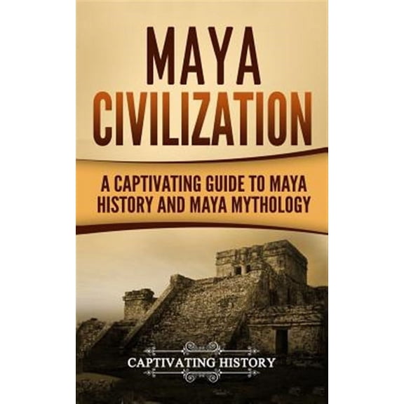 Maya Civilization: A Captivating Guide to Maya History and Maya Mythology (Paperback) by Captivating History