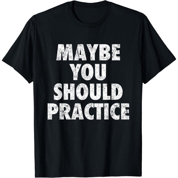 Maybe You Should Practice T-Shirt