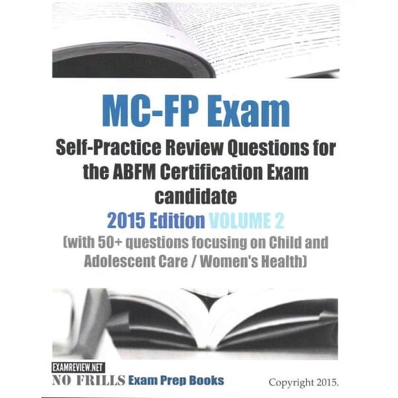 Mc-fp Exam 2015 : Self-Practice Review Questions for the ABFM Certification Exam Candidate (with 50+ Questions Focusing on Child and Adolescent Care/Women's Health)