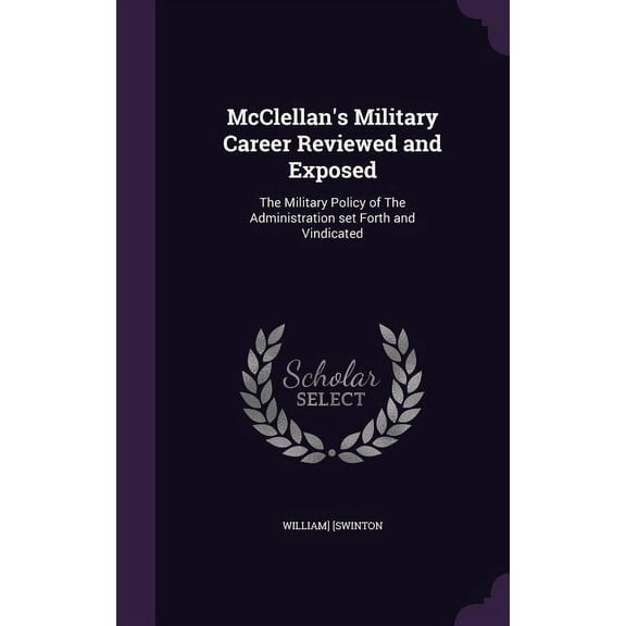 McClellan's Military Career Reviewed and Exposed : The Military Policy of The Administration set Forth and Vindicated (Hardcover)