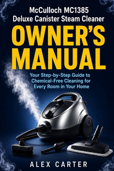 McCulloch MC1385 Deluxe Canister Steam Cleaner Owner's Manual: Your Step-by-Step Guide to Chemical-Free Cleaning for Eve, (Paperback)